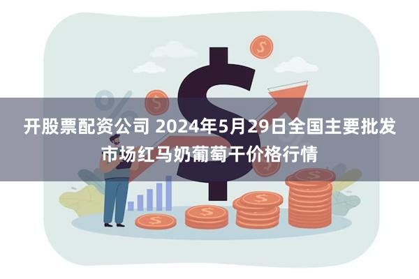 开股票配资公司 2024年5月29日全国主要批发市场红马奶葡萄干价格行情