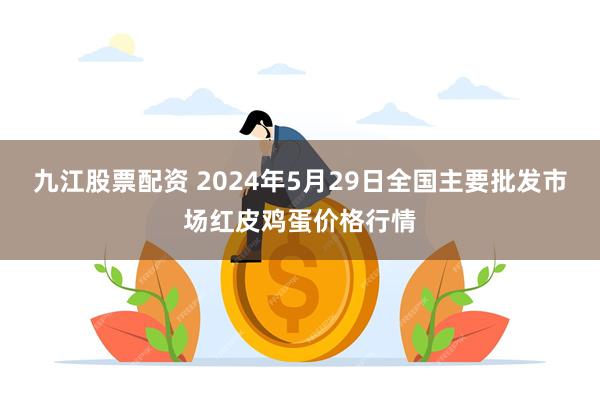 九江股票配资 2024年5月29日全国主要批发市场红皮鸡蛋价格行情