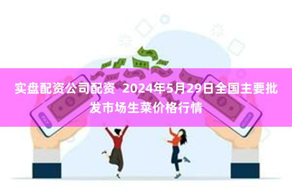 实盘配资公司配资 2024年5月29日全国主要批发市场生菜价格行情