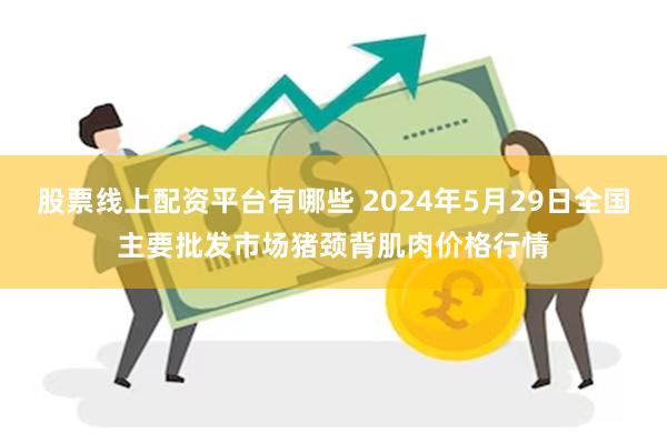 股票线上配资平台有哪些 2024年5月29日全国主要批发市场猪颈背肌肉价格行情