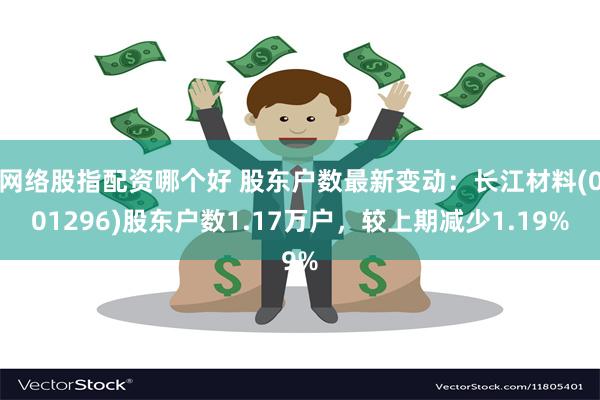 网络股指配资哪个好 股东户数最新变动：长江材料(001296)股东户数1.17万户，较上期减少1.19%