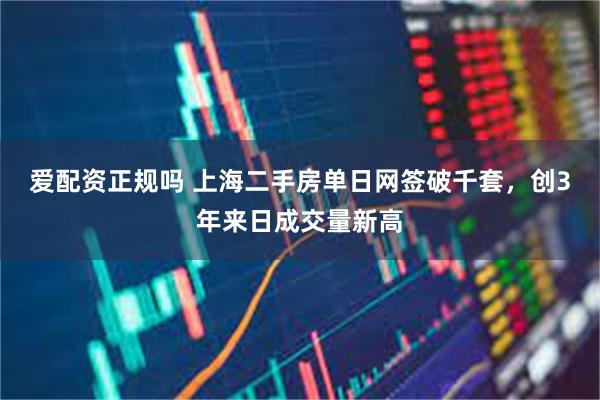 爱配资正规吗 上海二手房单日网签破千套，创3年来日成交量新高