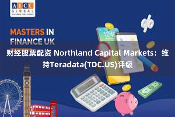 财经股票配资 Northland Capital Markets：维持Teradata(TDC.US)评级