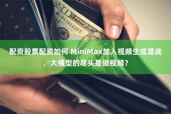 配资股票配资如何 MiniMax加入视频生成混战，大模型的尽头是做视频？