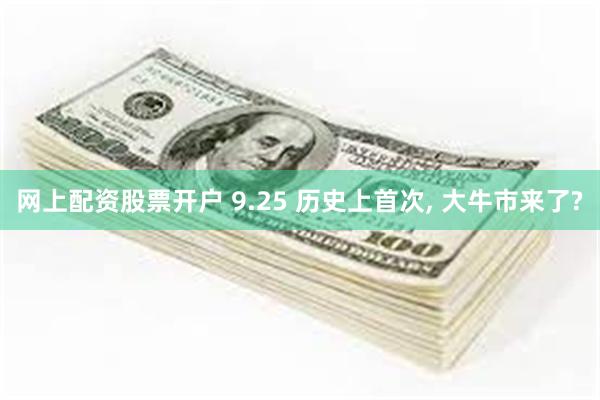 网上配资股票开户 9.25 历史上首次, 大牛市来了?