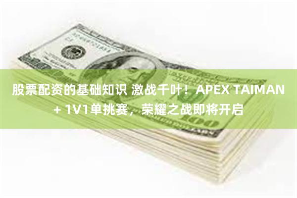 股票配资的基础知识 激战千叶！APEX TAIMAN+ 1V1单挑赛，荣耀之战即将开启