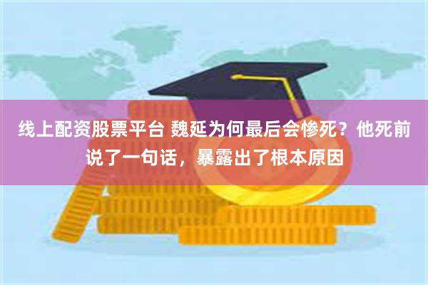 线上配资股票平台 魏延为何最后会惨死？他死前说了一句话，暴露出了根本原因