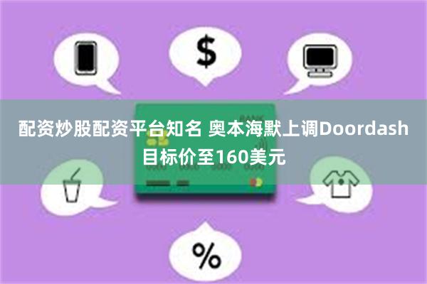 配资炒股配资平台知名 奥本海默上调Doordash目标价至160美元