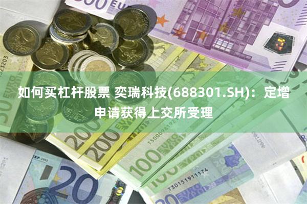 如何买杠杆股票 奕瑞科技(688301.SH)：定增申请获得上交所受理