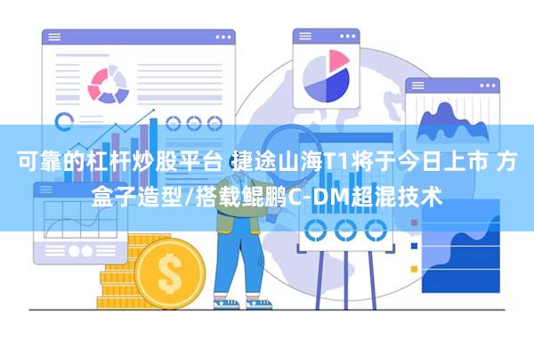 可靠的杠杆炒股平台 捷途山海T1将于今日上市 方盒子造型/搭载鲲鹏C-DM超混技术