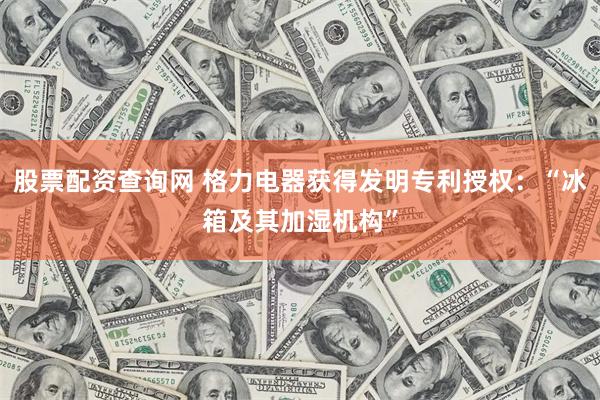股票配资查询网 格力电器获得发明专利授权：“冰箱及其加湿机构”