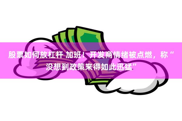 股票如何放杠杆 加班！开发商情绪被点燃，称“没想到政策来得如此迅猛”