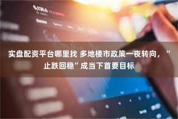 实盘配资平台哪里找 多地楼市政策一夜转向，“止跌回稳”成当下首要目标