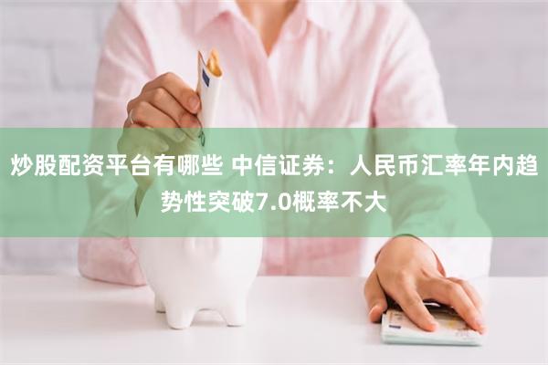 炒股配资平台有哪些 中信证券：人民币汇率年内趋势性突破7.0概率不大