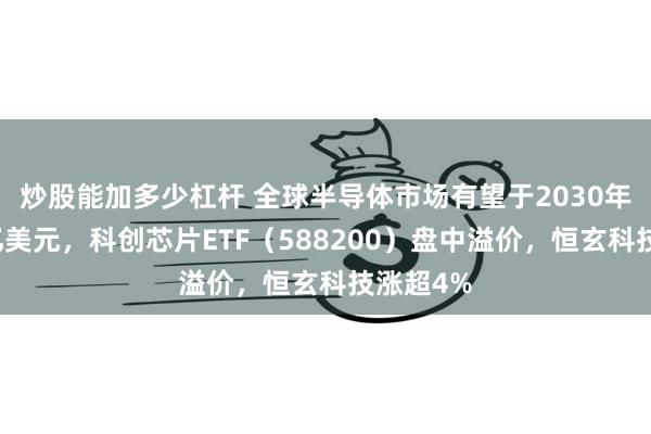 炒股能加多少杠杆 全球半导体市场有望于2030年突破万亿美元，科创芯片ETF（588200）盘中溢价，恒玄科技涨超4%