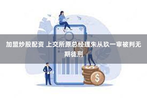 加盟炒股配资 上交所原总经理朱从玖一审被判无期徒刑