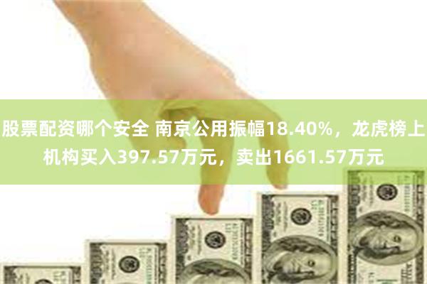 股票配资哪个安全 南京公用振幅18.40%，龙虎榜上机构买入397.57万元，卖出1661.57万元
