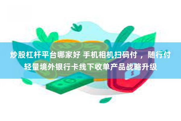 炒股杠杆平台哪家好 手机相机扫码付 ，随行付轻量境外银行卡线下收单产品战略升级