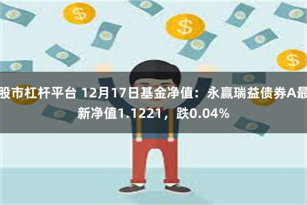 股市杠杆平台 12月17日基金净值：永赢瑞益债券A最新净值1.1221，跌0.04%