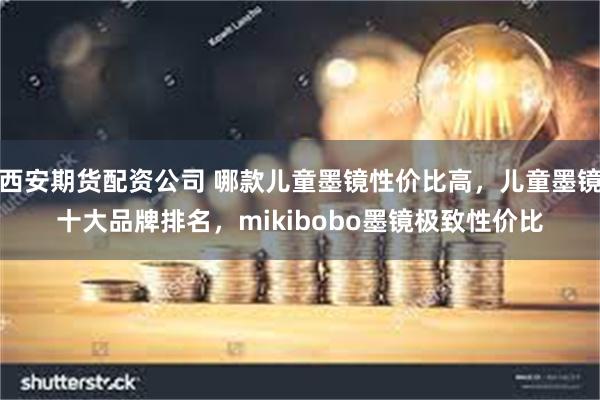 西安期货配资公司 哪款儿童墨镜性价比高，儿童墨镜十大品牌排名，mikibobo墨镜极致性价比