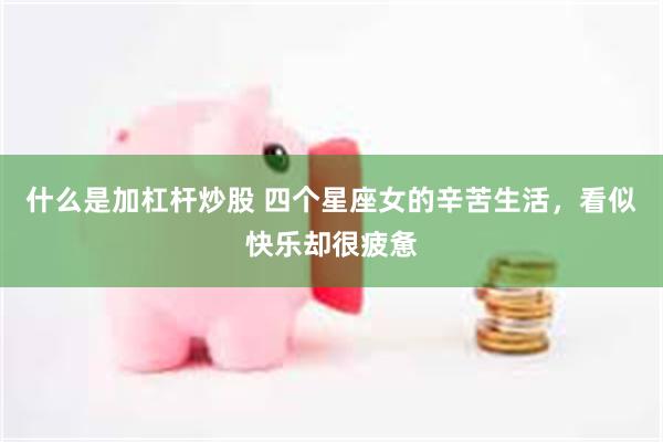 什么是加杠杆炒股 四个星座女的辛苦生活，看似快乐却很疲惫