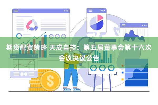 期货配资策略 天成自控：第五届董事会第十六次会议决议公告