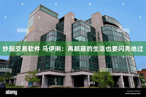 炒股交易软件 马伊琍：再颠簸的生活也要闪亮地过