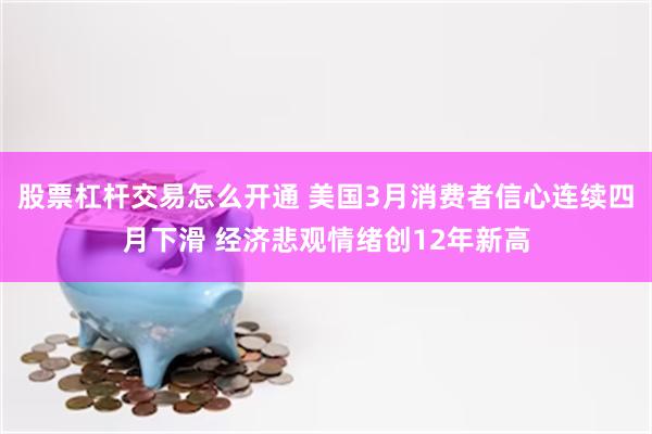 股票杠杆交易怎么开通 美国3月消费者信心连续四月下滑 经济悲观情绪创12年新高