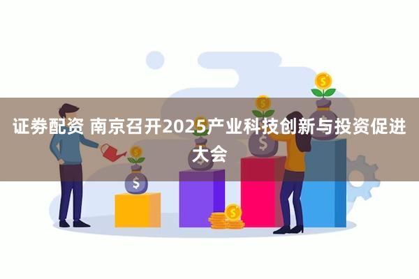 证劵配资 南京召开2025产业科技创新与投资促进大会