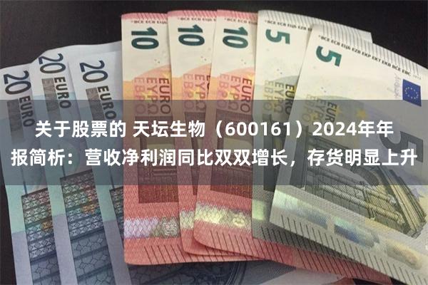 关于股票的 天坛生物（600161）2024年年报简析：营收净利润同比双双增长，存货明显上升