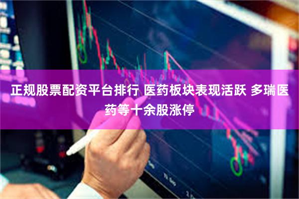 正规股票配资平台排行 医药板块表现活跃 多瑞医药等十余股涨停