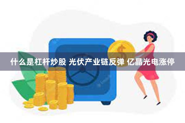 什么是杠杆炒股 光伏产业链反弹 亿晶光电涨停