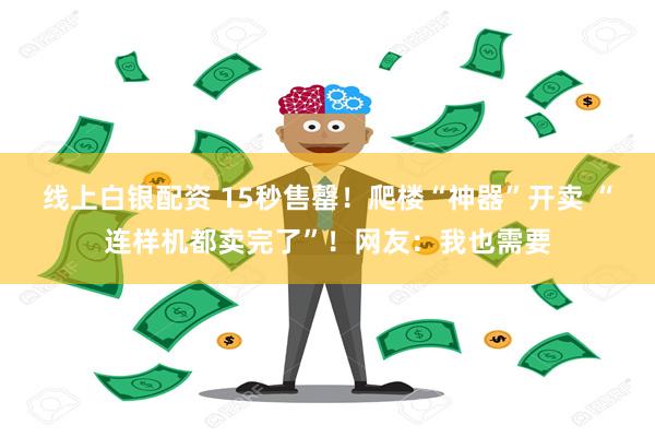 线上白银配资 15秒售罄！爬楼“神器”开卖 “连样机都卖完了”！网友：我也需要