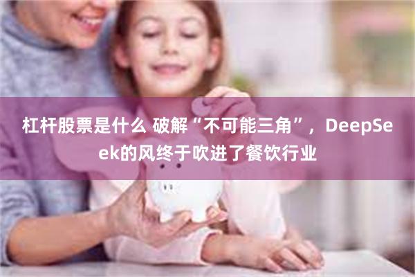 杠杆股票是什么 破解“不可能三角”，DeepSeek的风终于吹进了餐饮行业