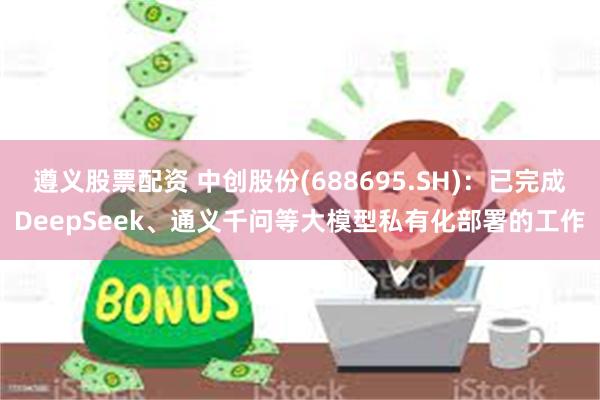 遵义股票配资 中创股份(688695.SH)：已完成DeepSeek、通义千问等大模型私有化部署的工作