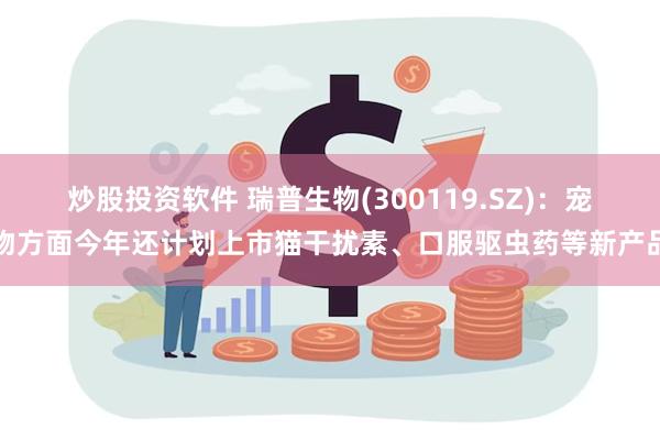 炒股投资软件 瑞普生物(300119.SZ)：宠物方面今年还计划上市猫干扰素、口服驱虫药等新产品