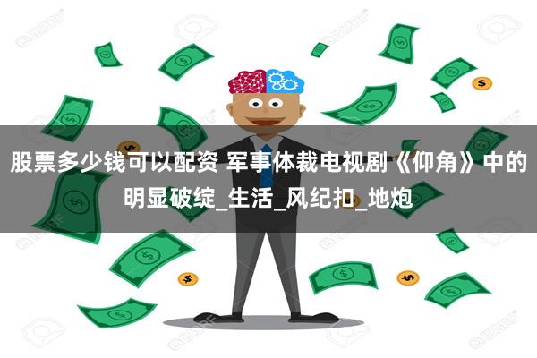 股票多少钱可以配资 军事体裁电视剧《仰角》中的明显破绽_生活_风纪扣_地炮