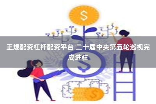 正规配资杠杆配资平台 二十届中央第五轮巡视完成进驻