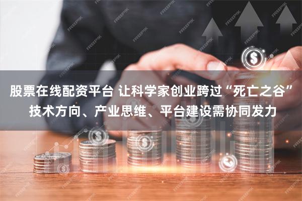 股票在线配资平台 让科学家创业跨过“死亡之谷” 技术方向、产业思维、平台建设需协同发力