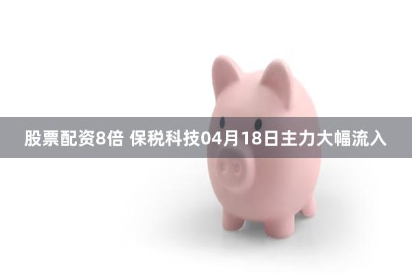 股票配资8倍 保税科技04月18日主力大幅流入