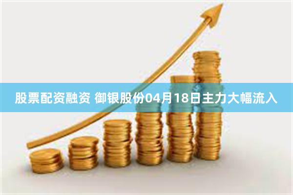 股票配资融资 御银股份04月18日主力大幅流入