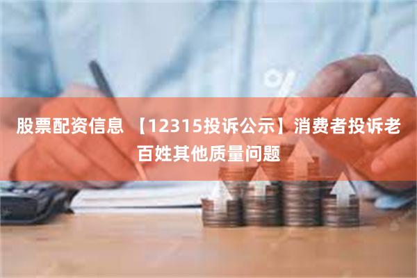 股票配资信息 【12315投诉公示】消费者投诉老百姓其他质量问题