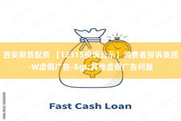 西安期货配资 【12315投诉公示】消费者投诉美团-W虚假广告->其他虚假广告问题