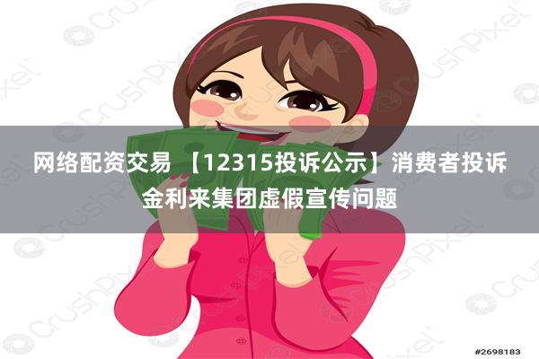 网络配资交易 【12315投诉公示】消费者投诉金利来集团虚假宣传问题