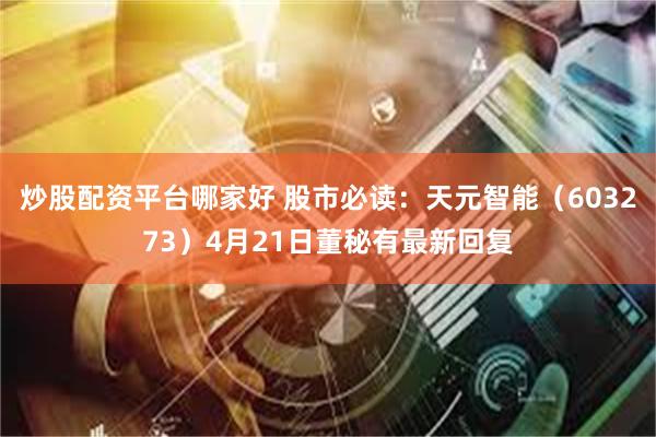 炒股配资平台哪家好 股市必读：天元智能（603273）4月21日董秘有最新回复