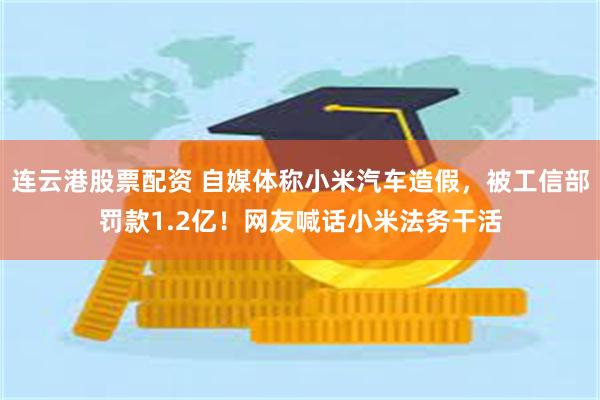 连云港股票配资 自媒体称小米汽车造假，被工信部罚款1.2亿！网友喊话小米法务干活