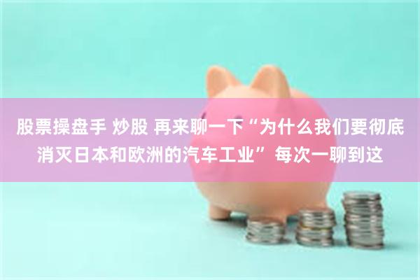 股票操盘手 炒股 再来聊一下“为什么我们要彻底消灭日本和欧洲的汽车工业” 每次一聊到这
