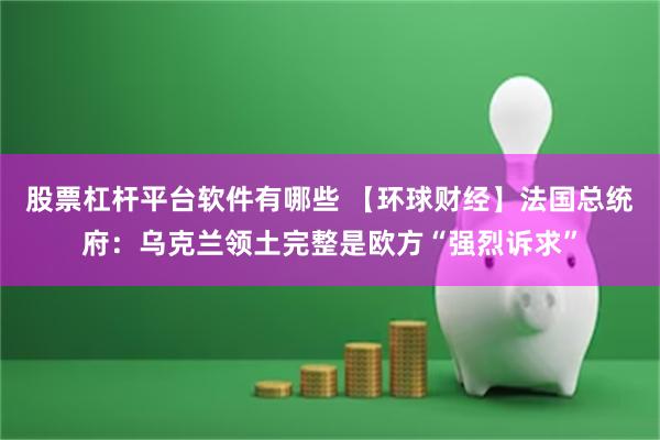 股票杠杆平台软件有哪些 【环球财经】法国总统府：乌克兰领土完整是欧方“强烈诉求”