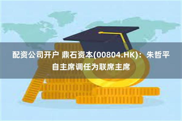 配资公司开户 鼎石资本(00804.HK)：朱哲平自主席调任为联席主席