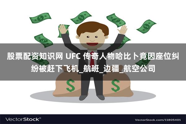 股票配资知识网 UFC 传奇人物哈比卜竟因座位纠纷被赶下飞机_航班_边疆_航空公司